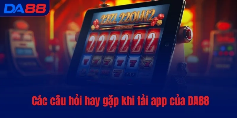 Các câu hỏi hay gặp khi tải app của DA88