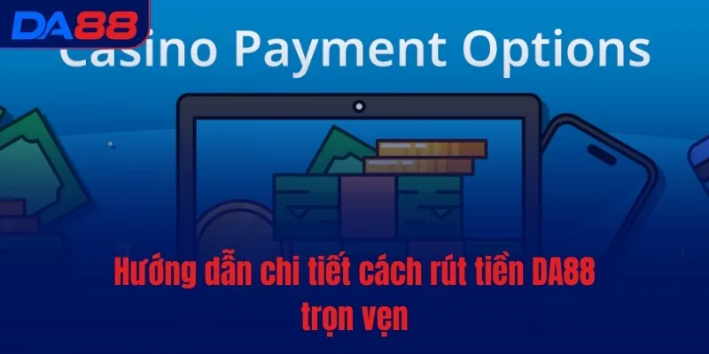 Hướng dẫn chi tiết cách rút tiền DA88 trọn vẹn